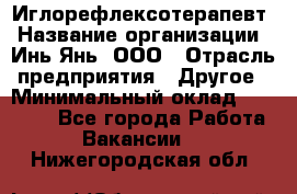 Иглорефлексотерапевт › Название организации ­ Инь-Янь, ООО › Отрасль предприятия ­ Другое › Минимальный оклад ­ 50 000 - Все города Работа » Вакансии   . Нижегородская обл.